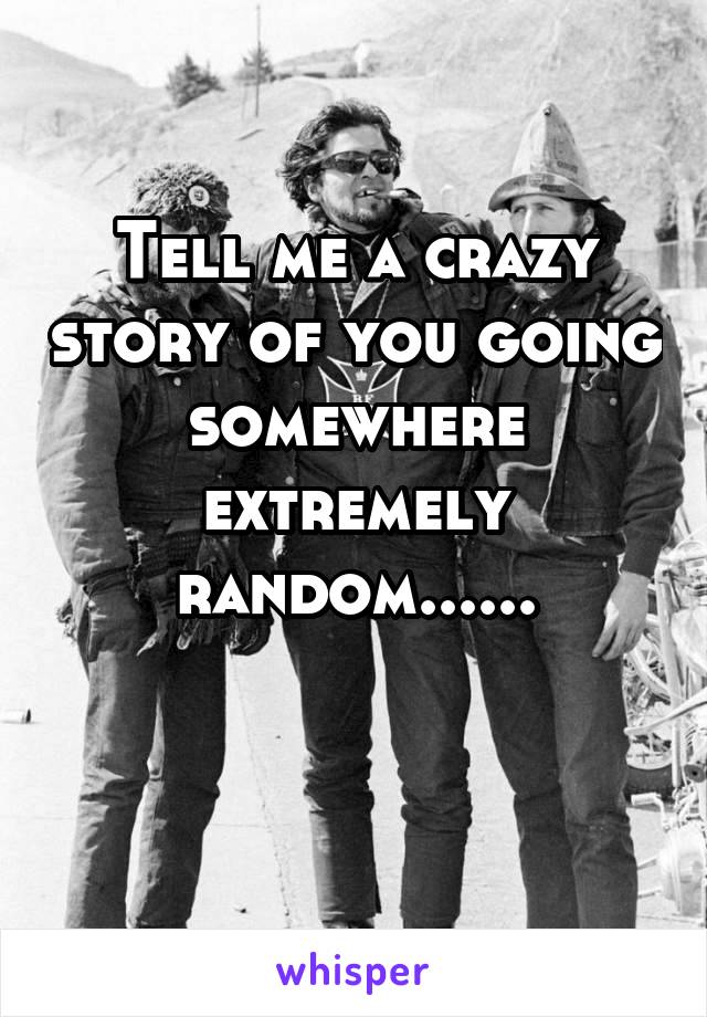 Tell me a crazy story of you going somewhere extremely random......

