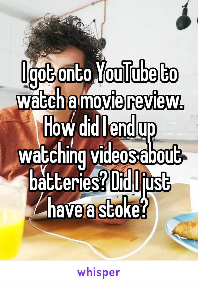 I got onto YouTube to watch a movie review. How did I end up watching videos about batteries? Did I just have a stoke? 