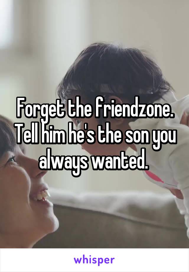 Forget the friendzone. Tell him he's the son you always wanted. 
