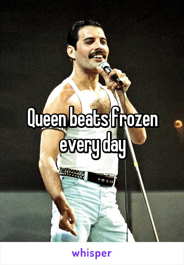 Queen beats frozen every day