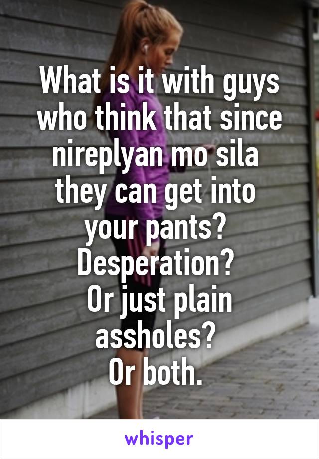 What is it with guys who think that since nireplyan mo sila 
they can get into 
your pants? 
Desperation? 
Or just plain assholes? 
Or both. 