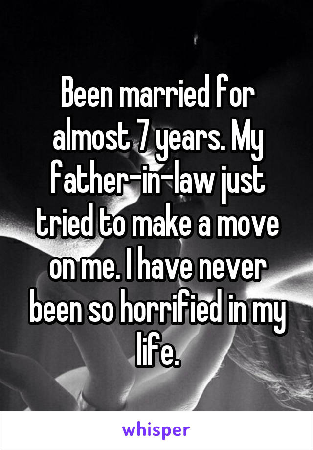Been married for almost 7 years. My father-in-law just tried to make a move on me. I have never been so horrified in my life.