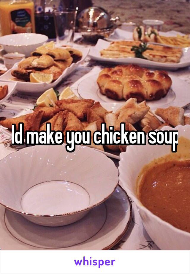 Id make you chicken soup