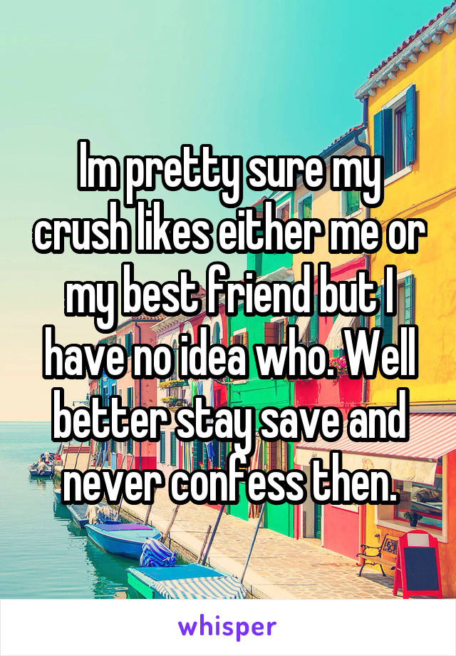 Im pretty sure my crush likes either me or my best friend but I have no idea who. Well better stay save and never confess then.