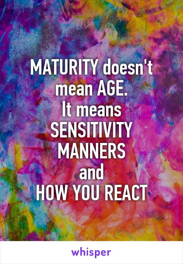 MATURITY doesn't mean AGE.
It means
SENSITIVITY
MANNERS
and
HOW YOU REACT