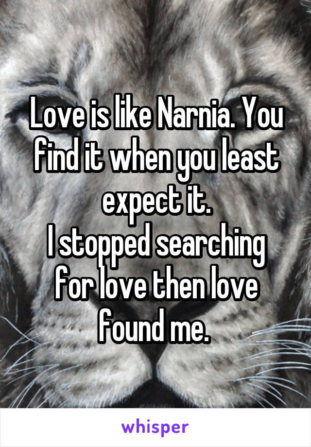 Love is like Narnia. You find it when you least expect it.
I stopped searching for love then love found me. 