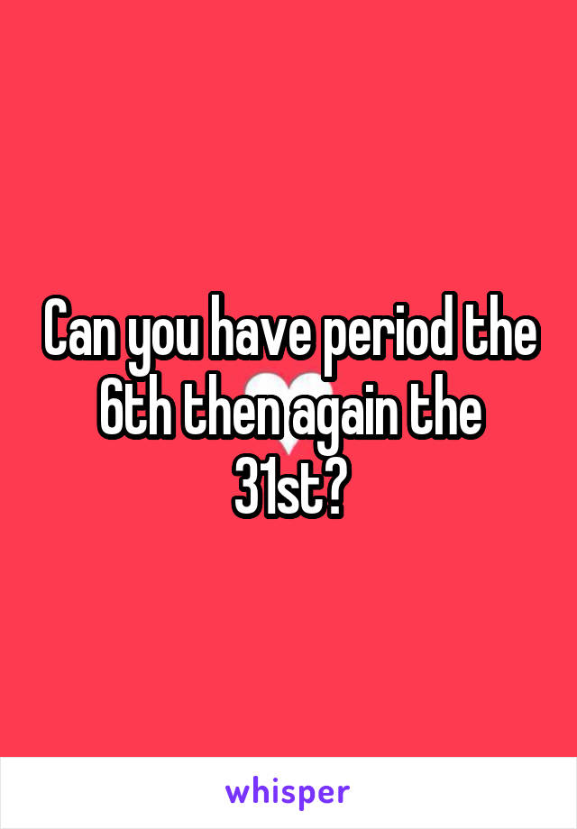 Can you have period the 6th then again the 31st?