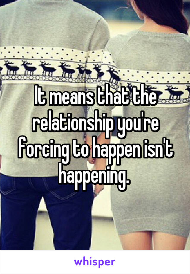 It means that the relationship you're forcing to happen isn't happening. 