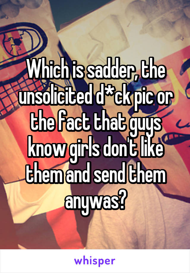Which is sadder, the unsolicited d*ck pic or the fact that guys know girls don't like them and send them anywas?