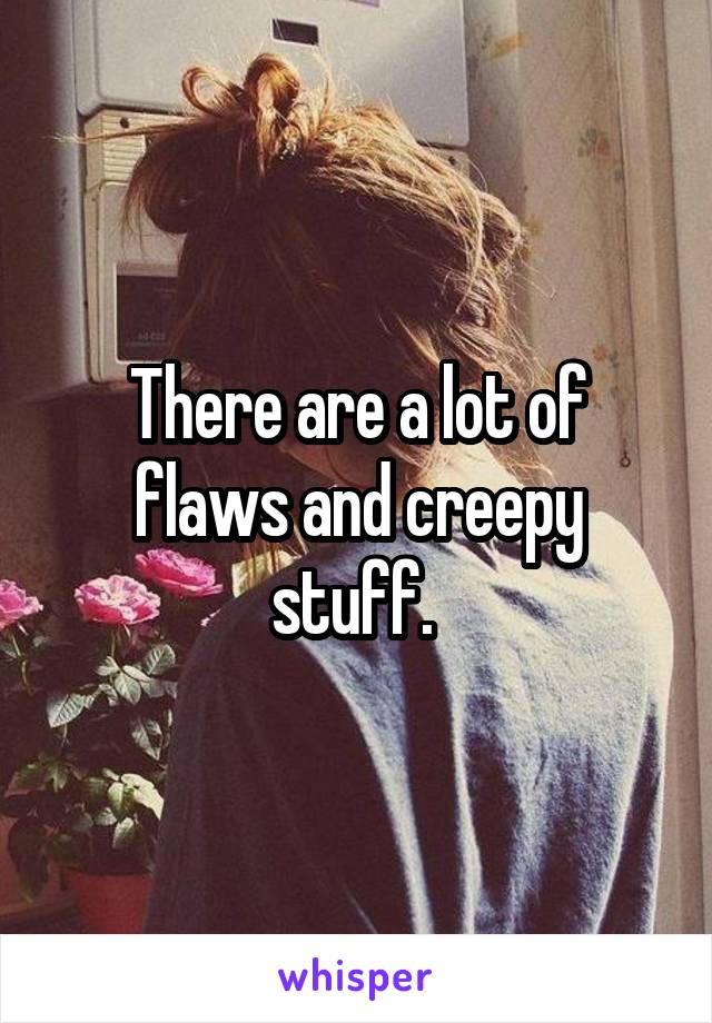 There are a lot of flaws and creepy stuff. 