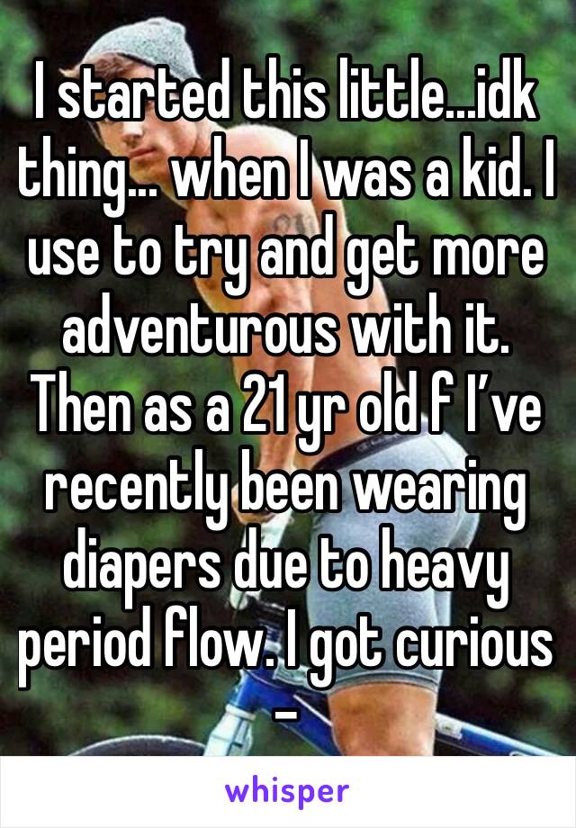 I started this little...idk thing... when I was a kid. I use to try and get more adventurous with it. Then as a 21 yr old f I’ve recently been wearing diapers due to heavy period flow. I got curious -