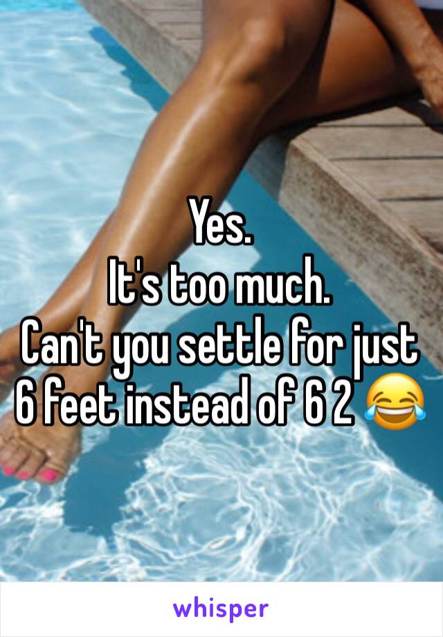 Yes.
It's too much.
Can't you settle for just 6 feet instead of 6 2 😂