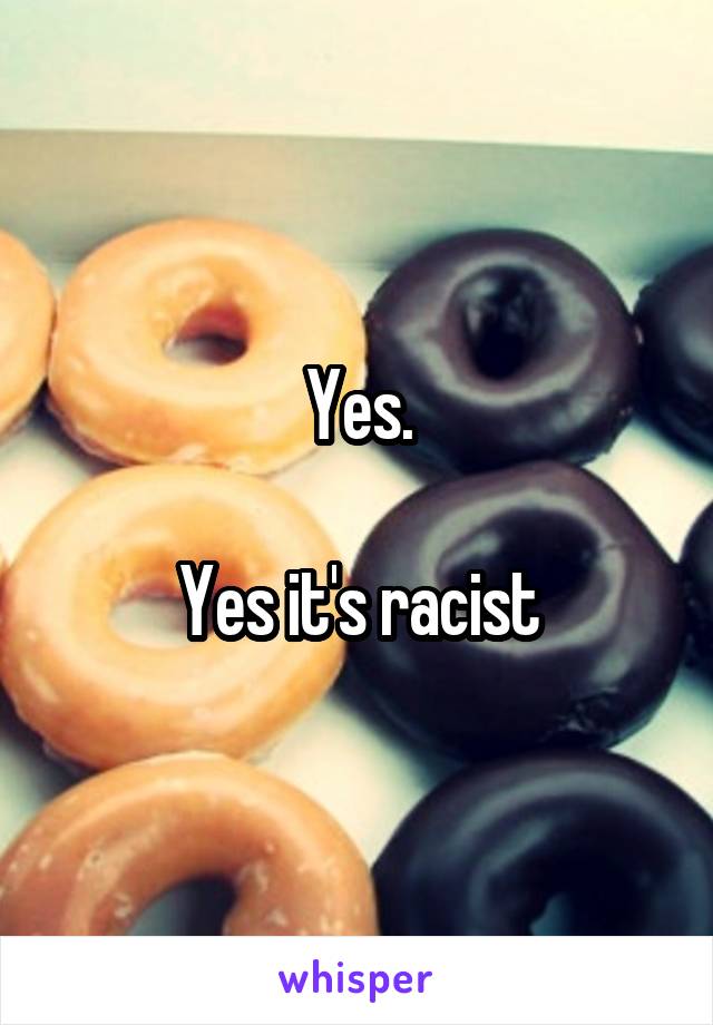 Yes.

Yes it's racist