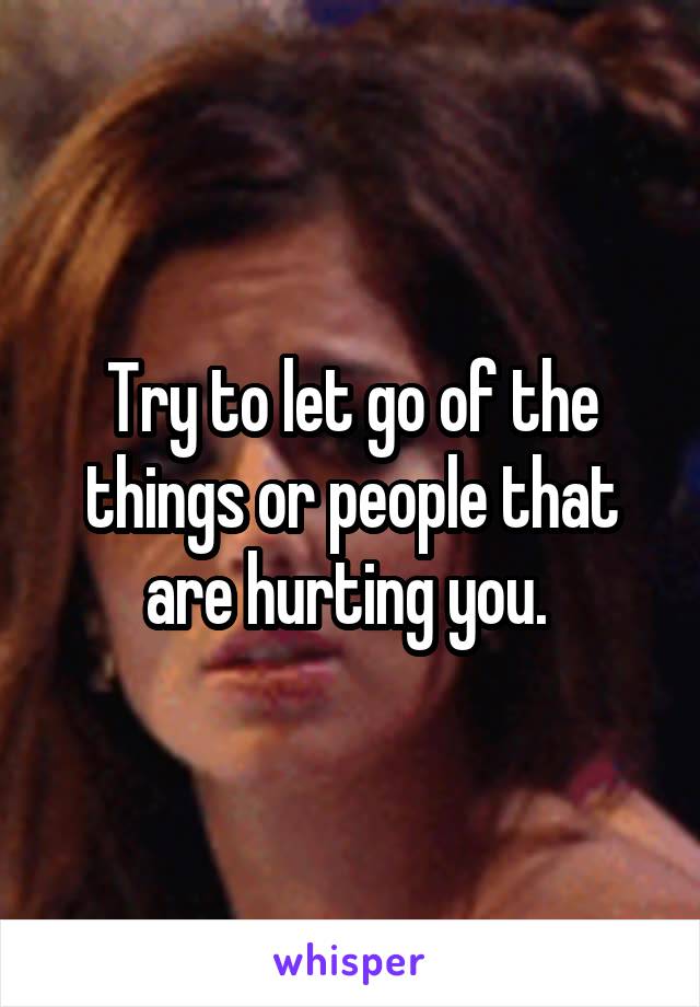 Try to let go of the things or people that are hurting you. 