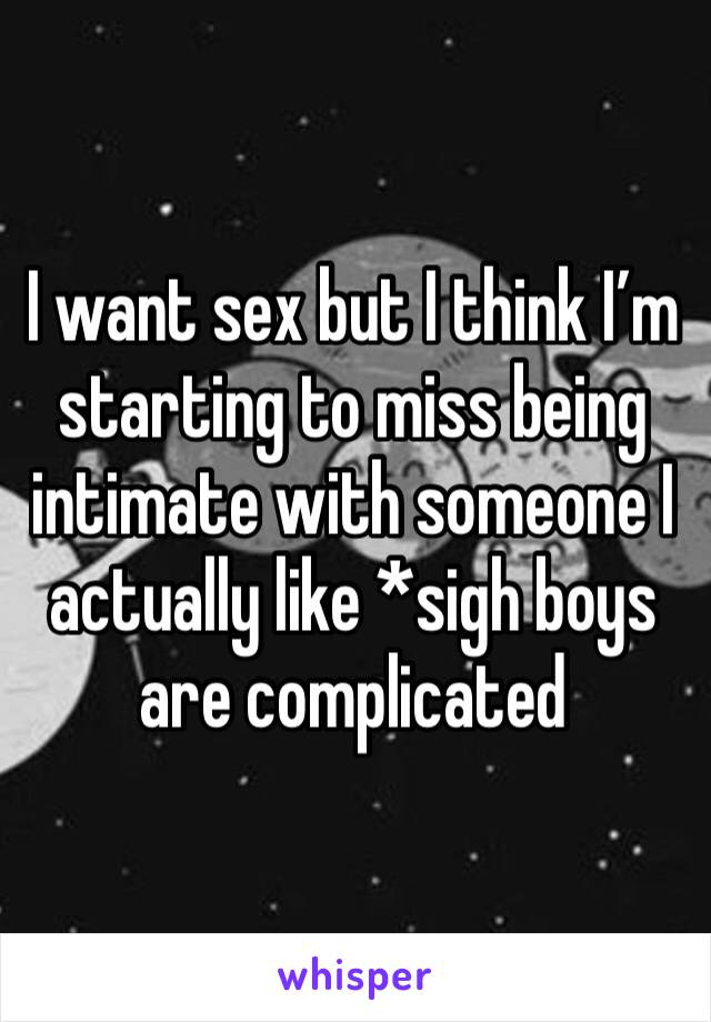 I want sex but I think I’m starting to miss being intimate with someone I actually like *sigh boys are complicated 