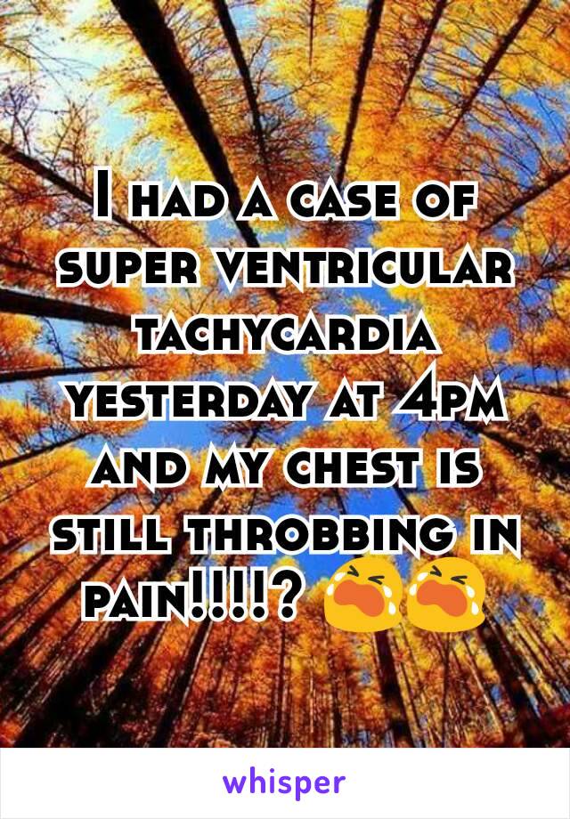 I had a case of super ventricular tachycardia yesterday at 4pm and my chest is still throbbing in pain!!!!? 😭😭