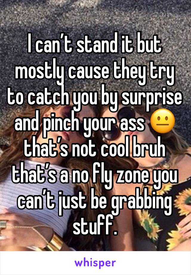 I can’t stand it but mostly cause they try to catch you by surprise and pinch your ass 😐 that’s not cool bruh that’s a no fly zone you can’t just be grabbing stuff.
