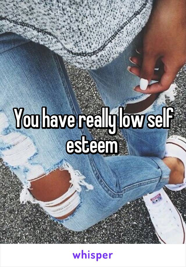 You have really low self esteem 