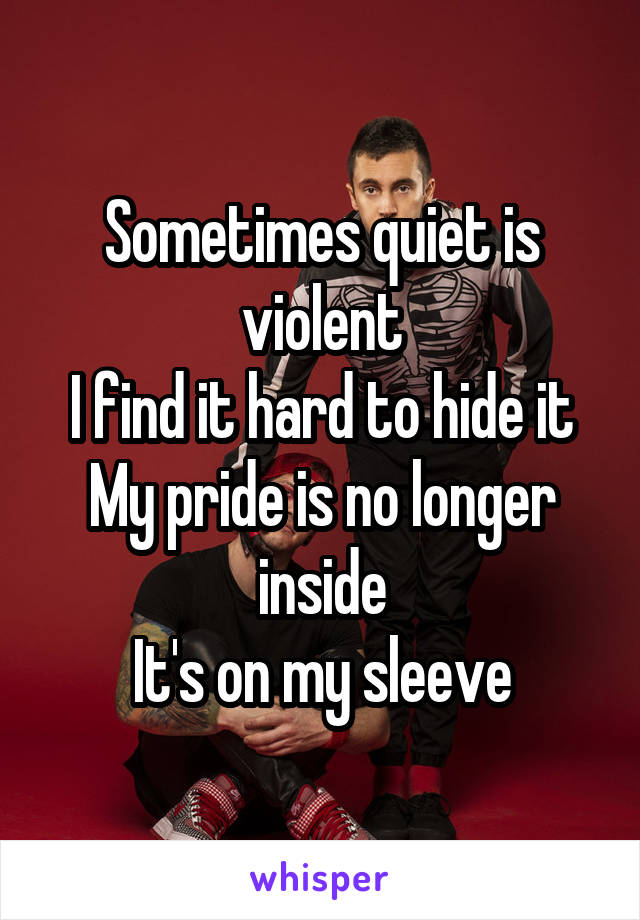 Sometimes quiet is violent
I find it hard to hide it
My pride is no longer inside
It's on my sleeve