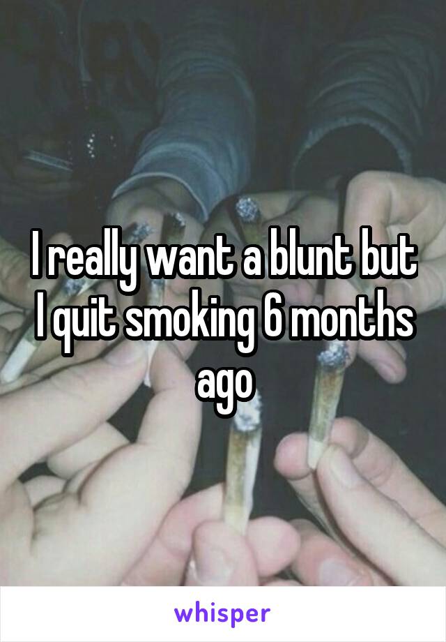 I really want a blunt but I quit smoking 6 months ago