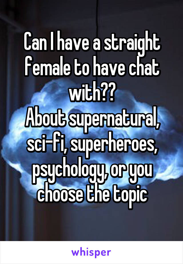Can I have a straight female to have chat with??
About supernatural, sci-fi, superheroes, psychology, or you choose the topic

