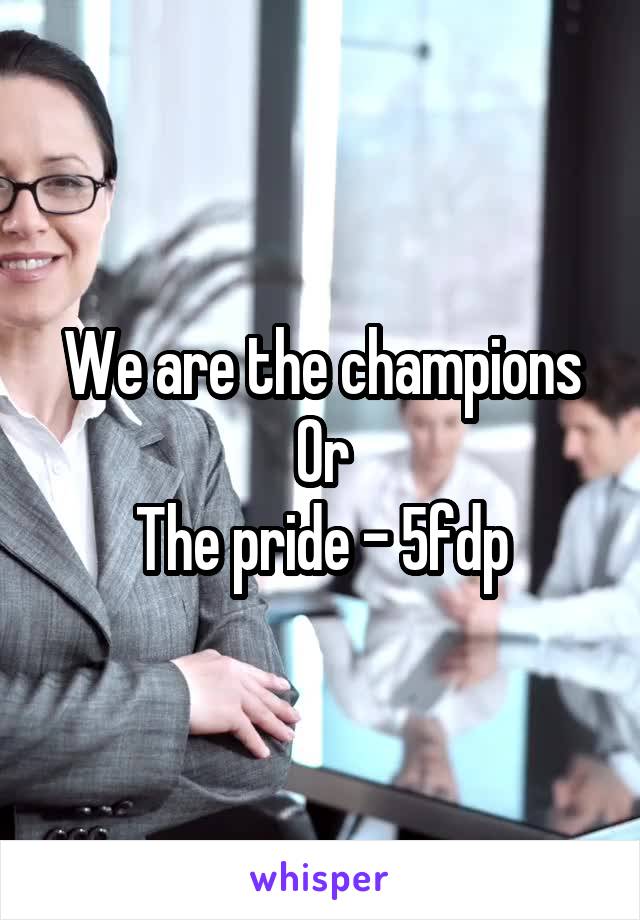 We are the champions
Or
The pride - 5fdp