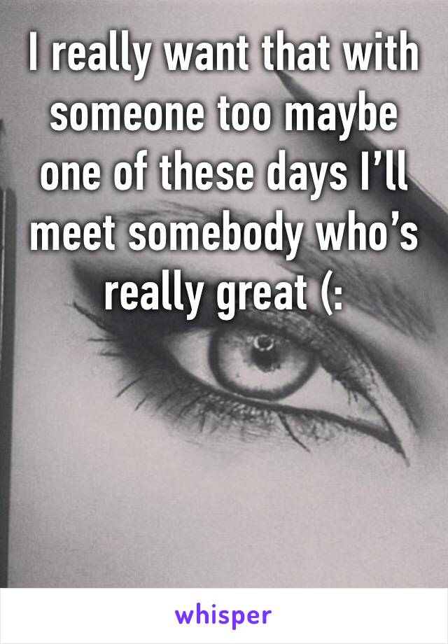 I really want that with someone too maybe one of these days I’ll meet somebody who’s really great (: 