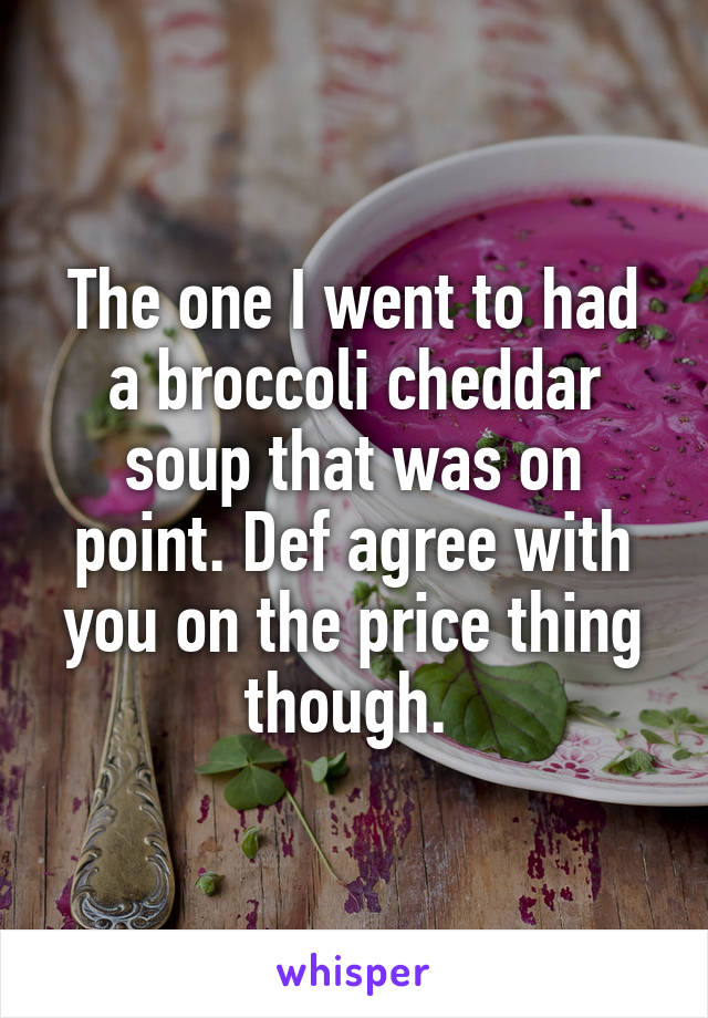 The one I went to had a broccoli cheddar soup that was on point. Def agree with you on the price thing though. 