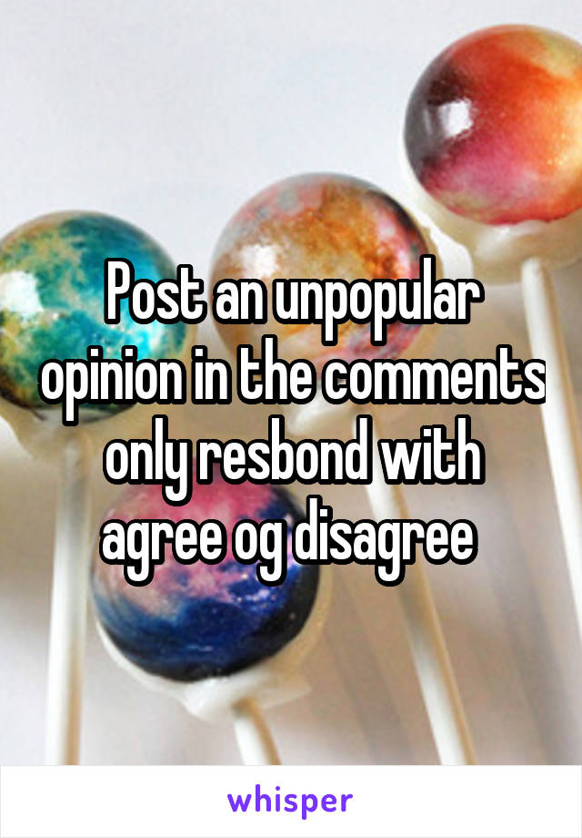 Post an unpopular opinion in the comments only resbond with agree og disagree 