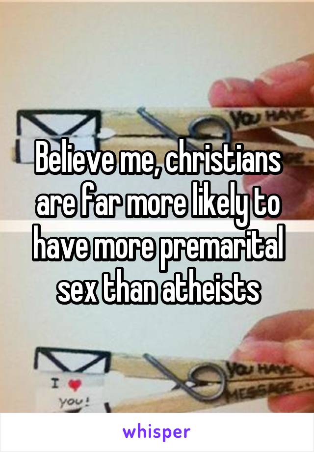 Believe me, christians are far more likely to have more premarital sex than atheists