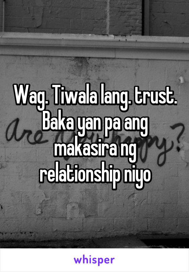 Wag. Tiwala lang. trust. Baka yan pa ang makasira ng relationship niyo