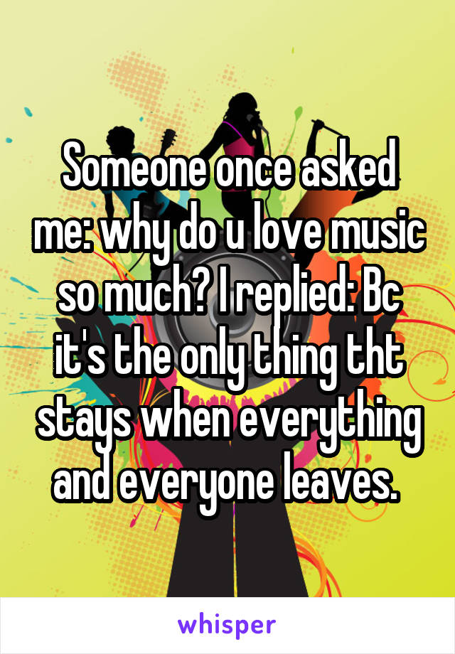 Someone once asked me: why do u love music so much? I replied: Bc it's the only thing tht stays when everything and everyone leaves. 