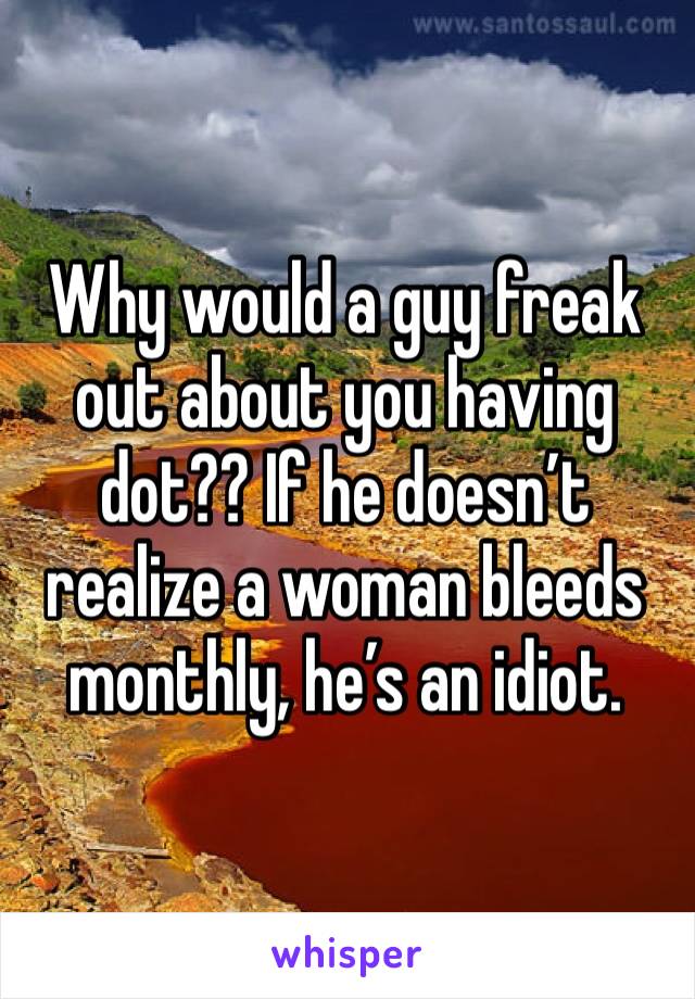 Why would a guy freak out about you having dot?? If he doesn’t realize a woman bleeds monthly, he’s an idiot. 