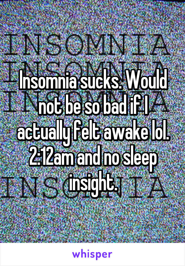 Insomnia sucks. Would not be so bad if I actually felt awake lol. 2:12am and no sleep insight.