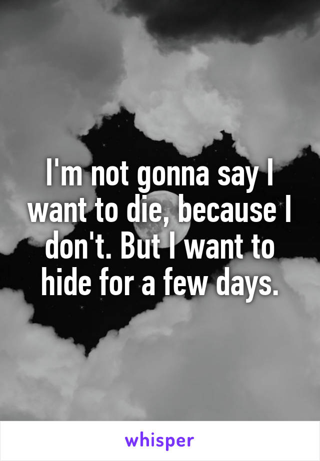 I'm not gonna say I want to die, because I don't. But I want to hide for a few days.