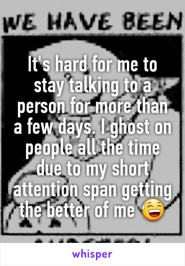 It's hard for me to stay talking to a person for more than a few days. I ghost on people all the time due to my short attention span getting the better of me 😅