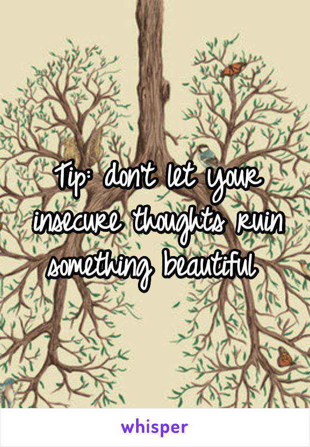 Tip: don't let your insecure thoughts ruin something beautiful 