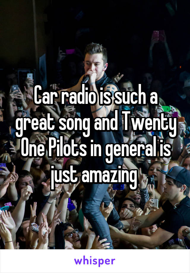 Car radio is such a great song and Twenty One Pilots in general is just amazing 