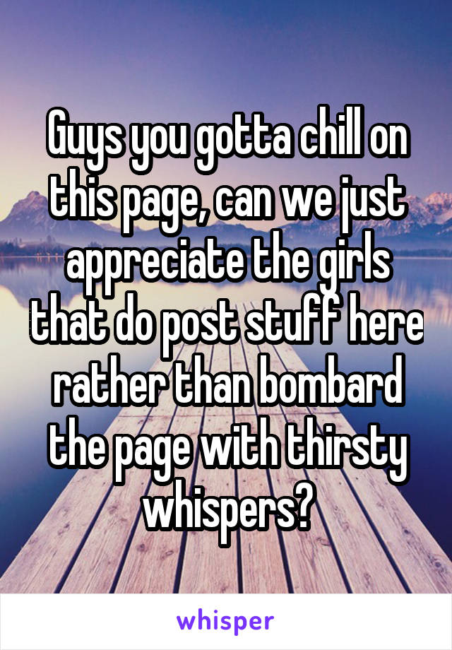 Guys you gotta chill on this page, can we just appreciate the girls that do post stuff here rather than bombard the page with thirsty whispers?