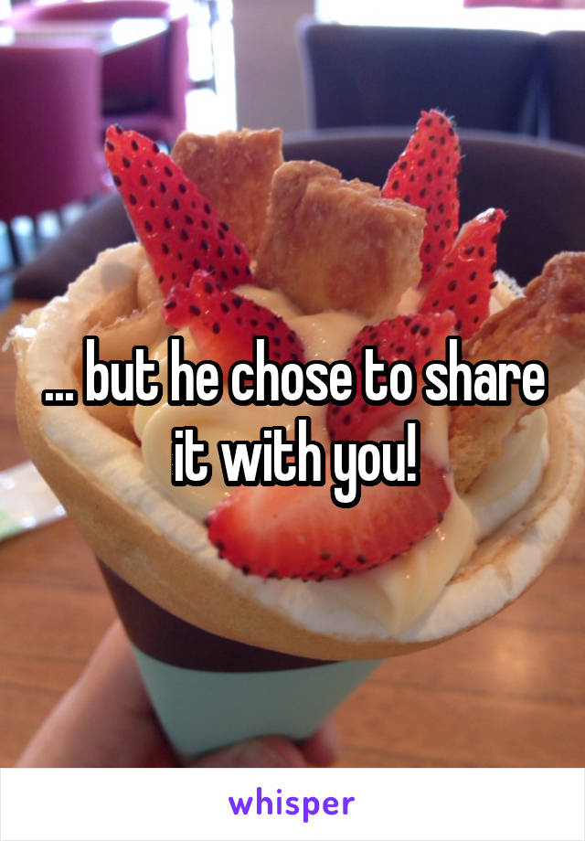 ... but he chose to share it with you!