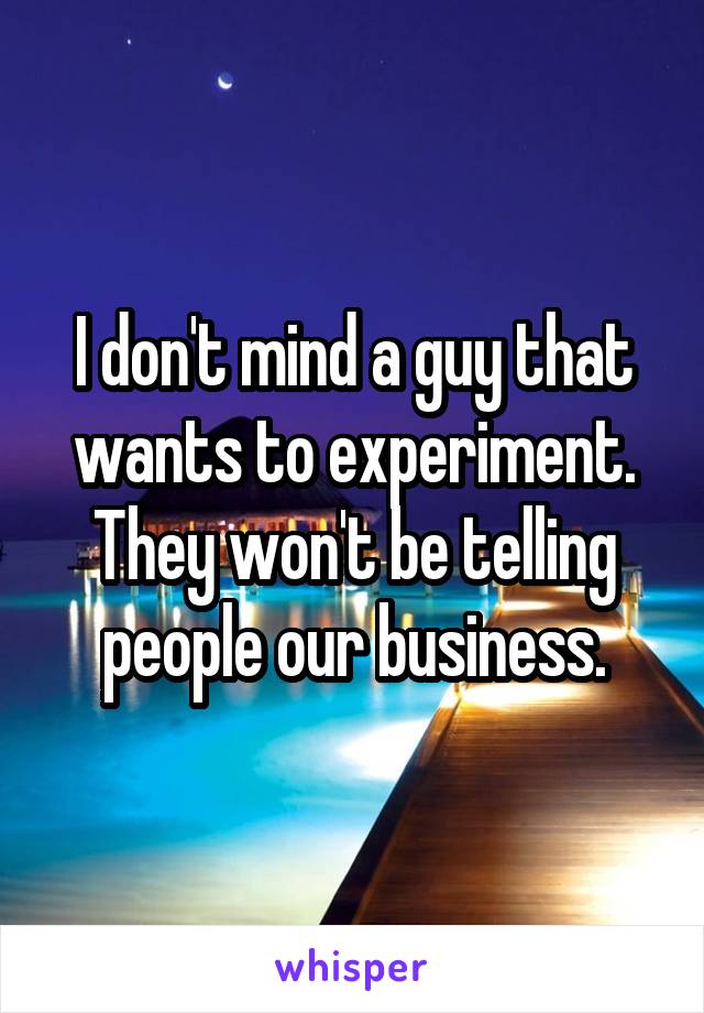 I don't mind a guy that wants to experiment. They won't be telling people our business.