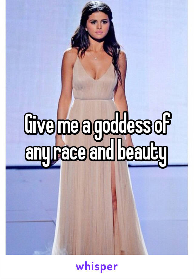 Give me a goddess of any race and beauty 