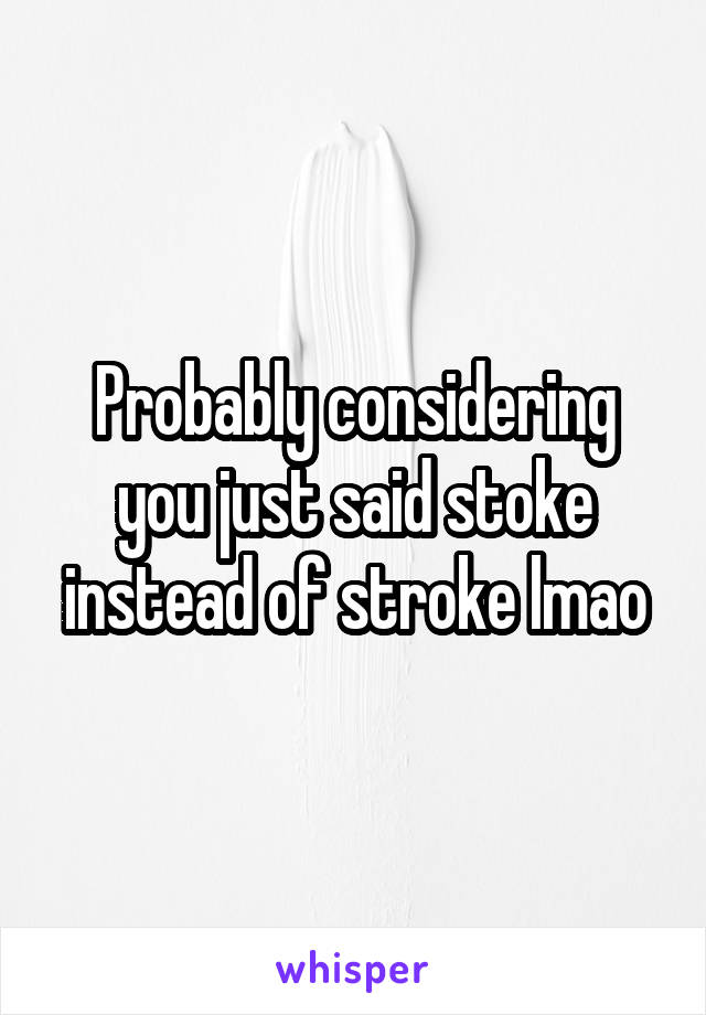 Probably considering you just said stoke instead of stroke lmao