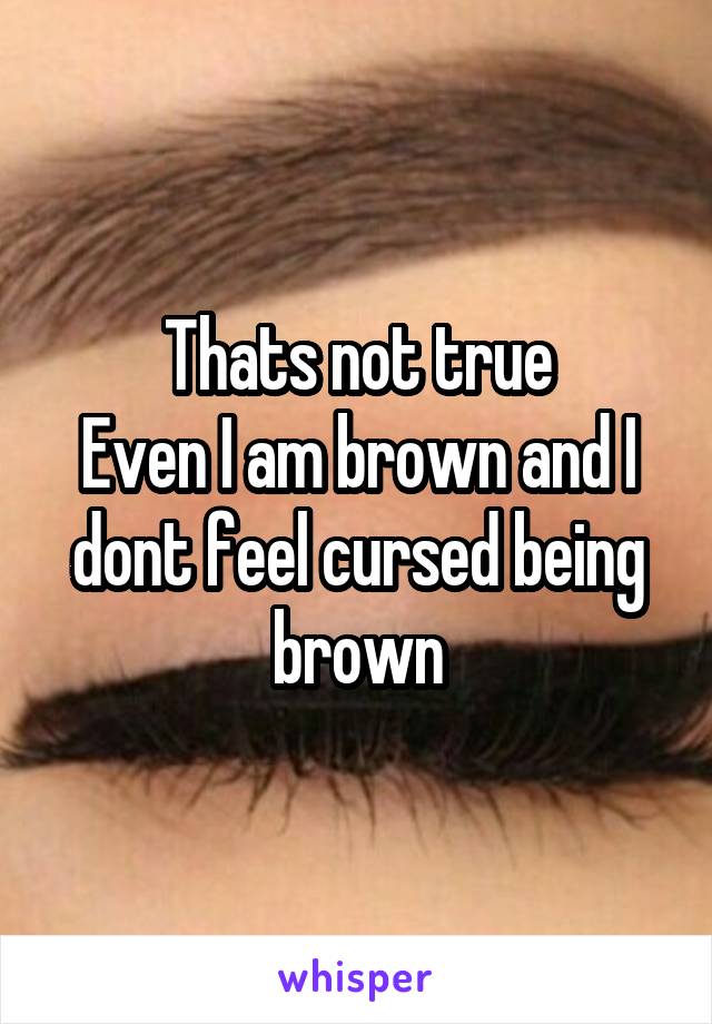Thats not true
Even I am brown and I dont feel cursed being brown