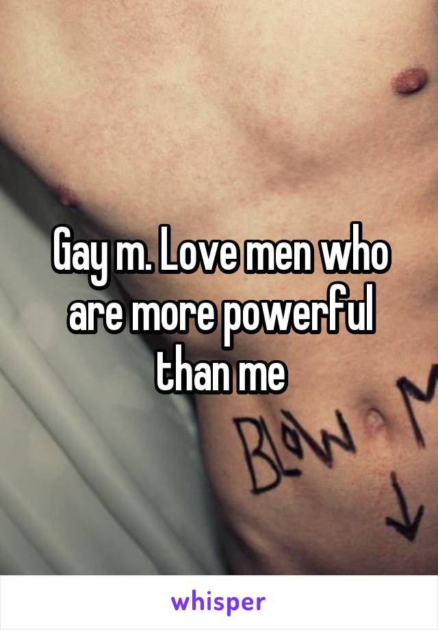 Gay m. Love men who are more powerful than me