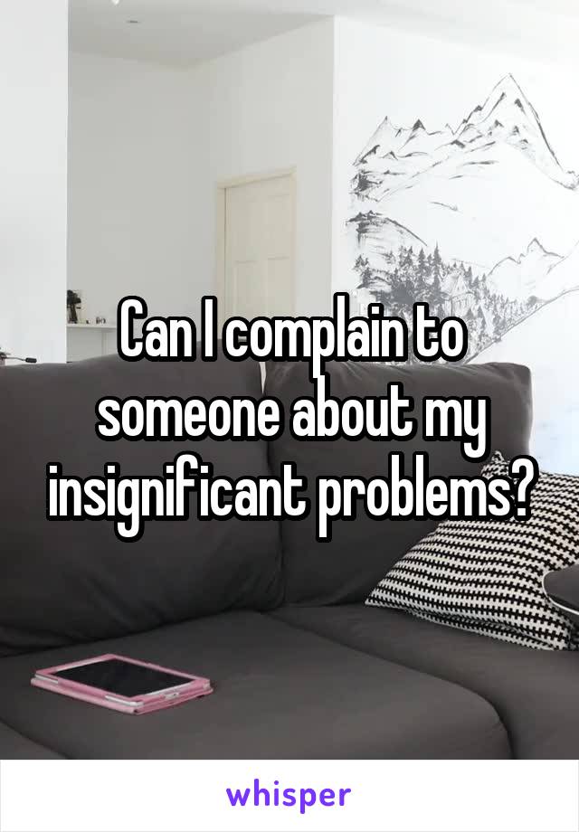 Can I complain to someone about my insignificant problems?