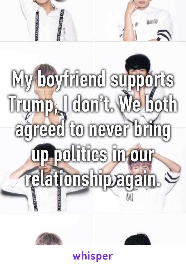 My boyfriend supports Trump, I don’t. We both agreed to never bring up politics in our relationship again.