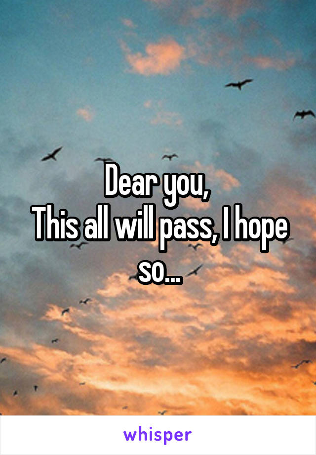 Dear you, 
This all will pass, I hope so...