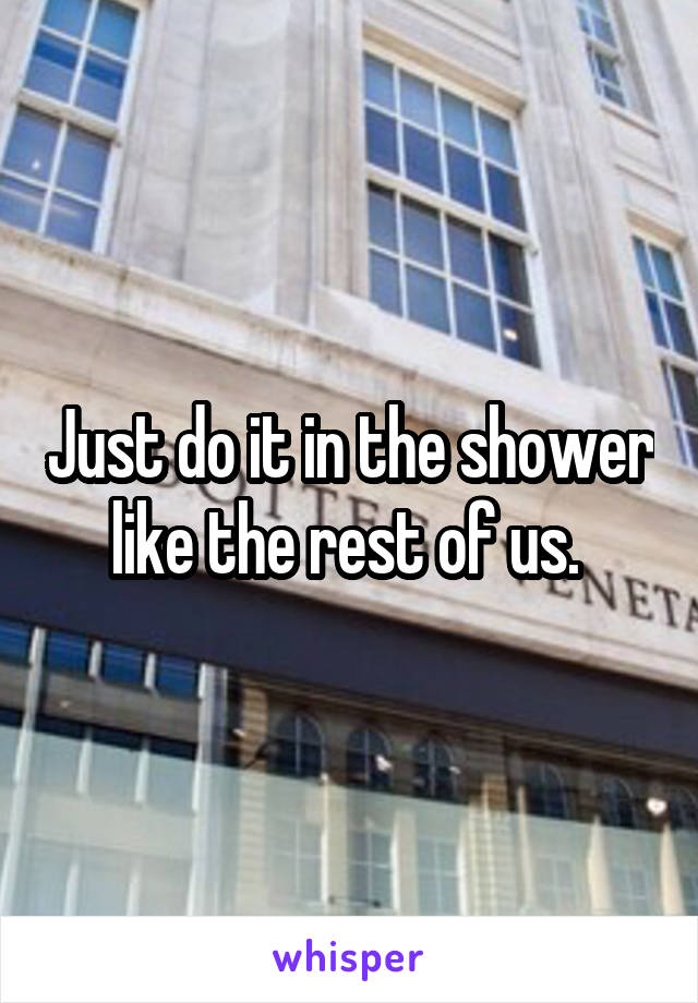 Just do it in the shower like the rest of us. 