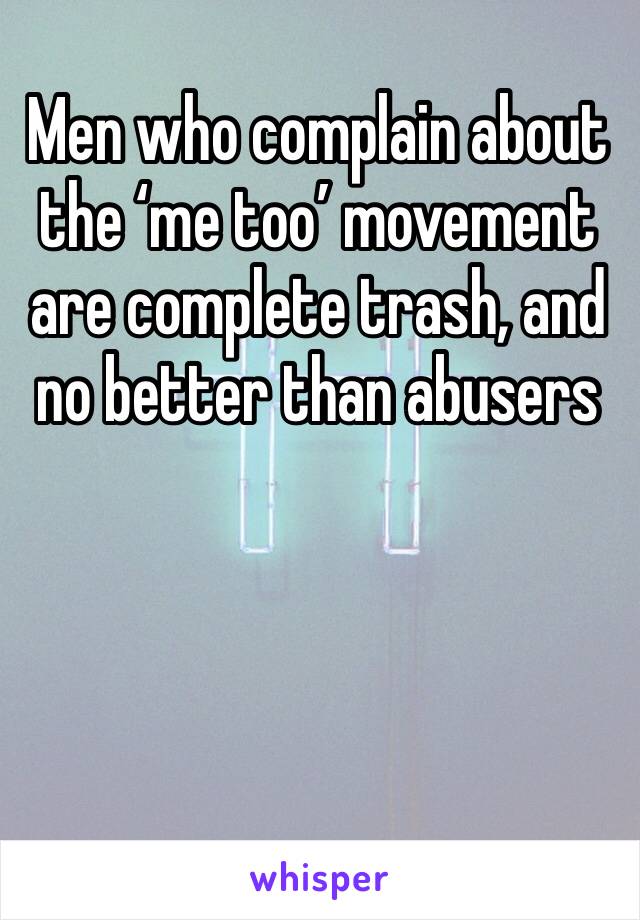 Men who complain about the ‘me too’ movement are complete trash, and no better than abusers